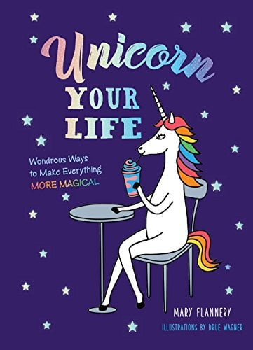 UNICORN YOUR LIFE: WONDROUS WAYS TO MAKE EVERYTHING MORE MAGICAL